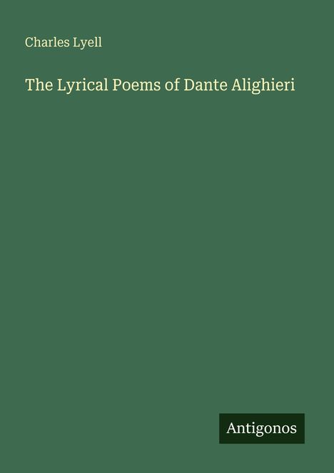 Charles Lyell, The Lyrical Poems of Dante Alighieri. Dunkelgrüner Hintergrund, unten rechts Logo: "Antigonos".