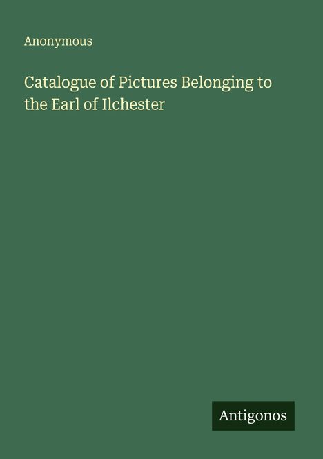 Titel: "Catalogue of Pictures Belonging to the Earl of Ilchester". Unten rechts: "Antigonos". Der Hintergrund ist grün.