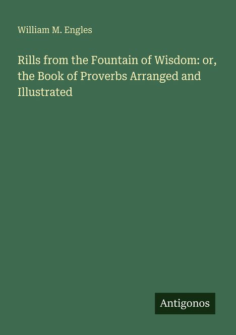Titel: "Rills from the Fountain of Wisdom: or, the Book of Proverbs Arranged and Illustrated". Autor: William M. Engles.