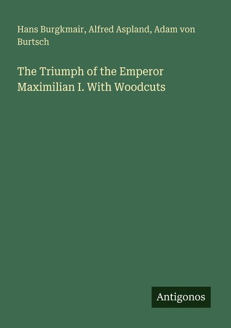 Titel: "The Triumph of the Emperor Maximilian I. With Woodcuts". Autoren: Hans Burgkmair, Alfred Aspland, Adam von Burtsch. Unten: "Antigonos". Hintergrund: Grün.
