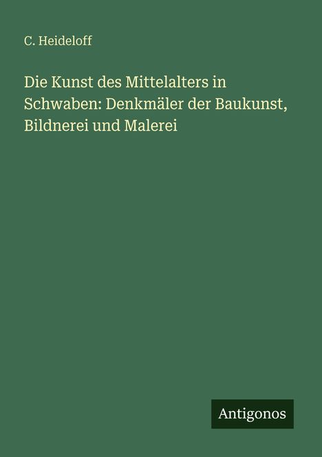 Titel: "Die Kunst des Mittelalters in Schwaben". Autor: C. Heideloff. Unten: "Antigonos". Hintergrund: dunkles Grün.