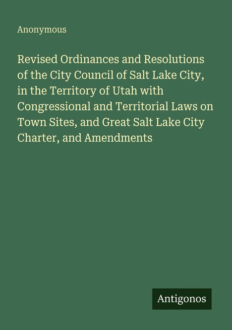 Titel auf grünem Hintergrund: "Revised Ordinances and Resolutions of the City Council of Salt Lake City, Territory of Utah...". Unten "Antigonos".