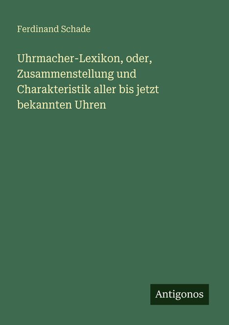 Grünes Cover mit weißer Schrift. Oben: "Ferdinand Schade". Titel: "Uhrmacher-Lexikon...". Unten rechts: "Antigonos".