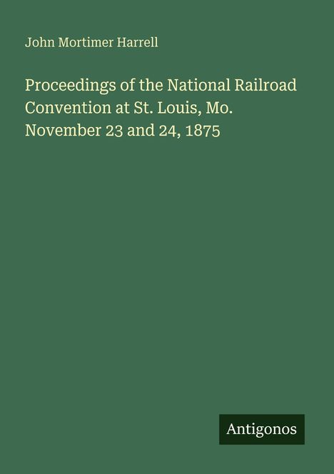John Mortimer Harrell. Proceedings of the National Railroad Convention at St. Louis, Mo. November 23 and 24, 1875. Logo: Antigonos.