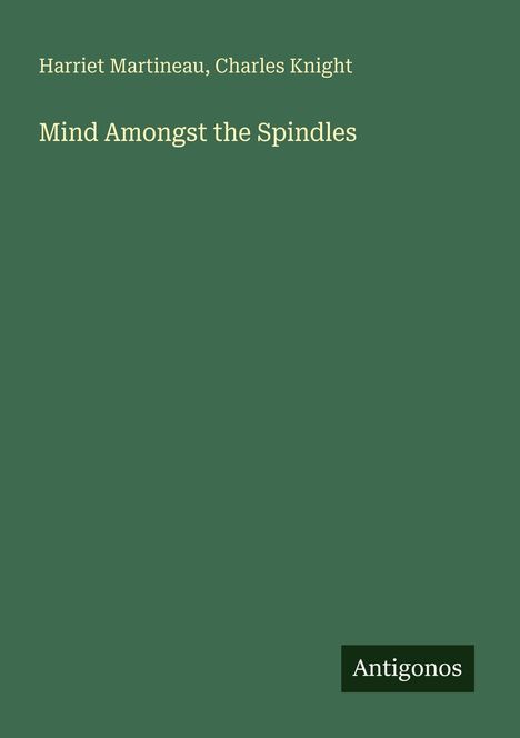 Harriet Martineau, Charles Knight. Mind Amongst the Spindles. Unten rechts steht "Antigonos". Grüner Hintergrund.