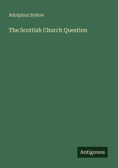 Oben steht "Adolphus Sydow", darunter "The Scottish Church Question". Unten rechts ist ein schwarzes Rechteck mit "Antigonos". Das Cover ist grün.