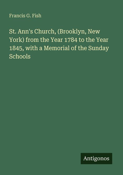 Text: "Francis G. Fish. St. Ann's Church, (Brooklyn, New York) from the Year 1784 to 1845, with a Memorial of the Sunday Schools."  
Dunkelgrüner Hintergrund.
