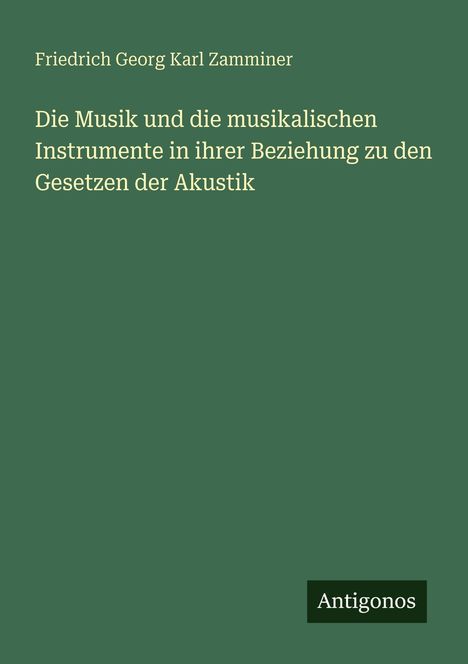Titel: "Die Musik und die musikalischen Instrumente in ihrer Beziehung zu den Gesetzen der Akustik". Autor: Friedrich Georg Karl Zamminer. Unten steht "Antigonos". Grüner Hintergrund.