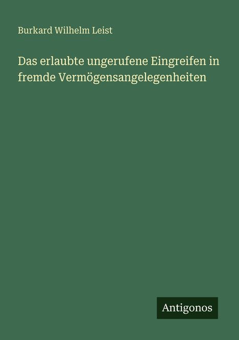 „Das erlaubte ungerufene Eingreifen in fremde Vermögensangelegenheiten“, Autor: Burkard Wilhelm Leist. Unten „Antigonos“. Hunter Hintergrund.
