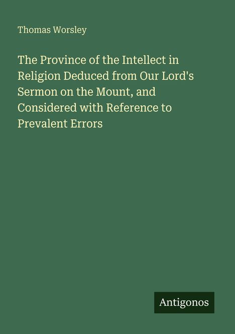 Thomas Worsley. "The Province of the Intellect in Religion..." in hellgelber Schrift auf grünem Hintergrund. Logo: Antigonos.