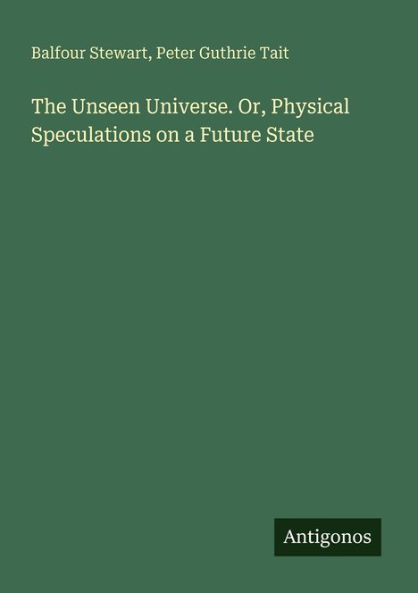 Titel: "The Unseen Universe. Or, Physical Speculations on a Future State" von Balfour Stewart, Peter Guthrie Tait. Unten steht "Antigonos".