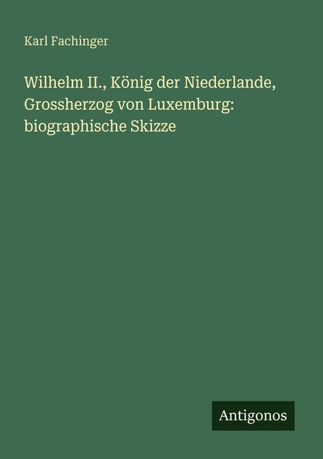 Text: „Karl Fachinger. Wilhelm II., König der Niederlande, Grossherzog von Luxemburg: biographische Skizze.“ Grüner Hintergrund.