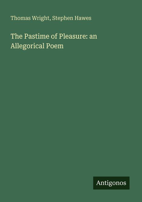 Text: Thomas Wright, Stephen Hawes. Titel: The Pastime of Pleasure: an Allegorical Poem. Unten ein Logo: Antigonos. Hintergrund: Grün.