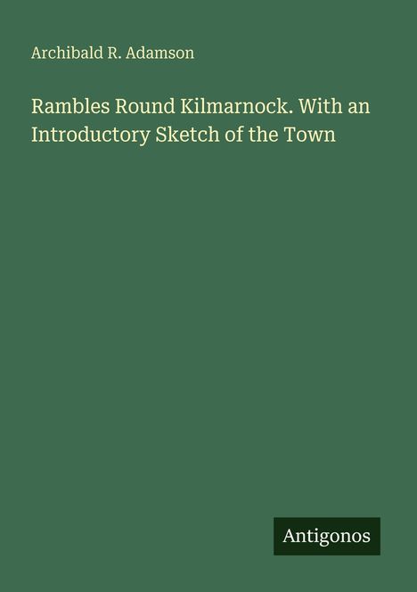 Text: "Archibald R. Adamson. Rambles Round Kilmarnock. With an Introductory Sketch of the Town." Unten rechts: "Antigonos."