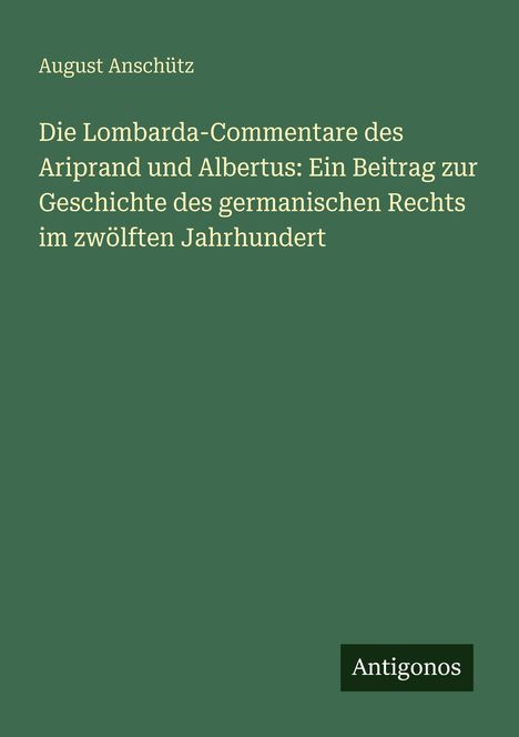 Buchtitel: "Die Lombarda-Commentare des Ariprand und Albertus". Autor: August Anschütz. Verlag: Antigonos. Hintergrund grün.