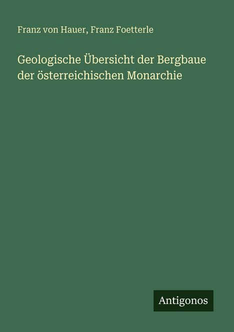 Franz von Hauer, Franz Foetterle. Geologische Übersicht der Bergbaue der österreichischen Monarchie. Antigonos.