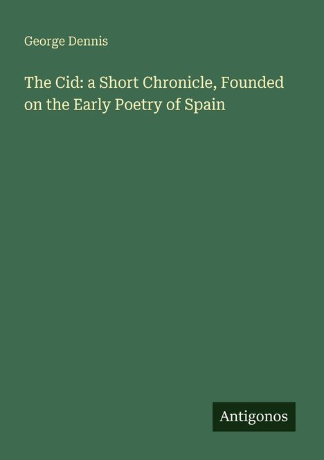 George Dennis, "The Cid: a Short Chronicle, Founded on the Early Poetry of Spain". Grüner Hintergrund, unten rechts "Antigonos".
