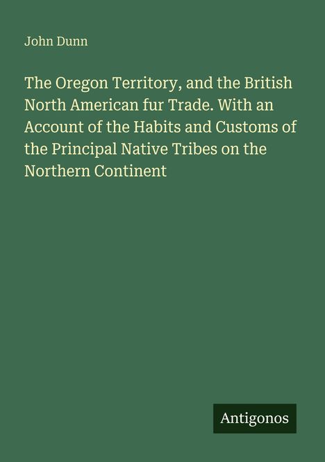 John Dunn: The Oregon Territory, and the British North American fur Trade. Unten in der Ecke steht "Antigonos".