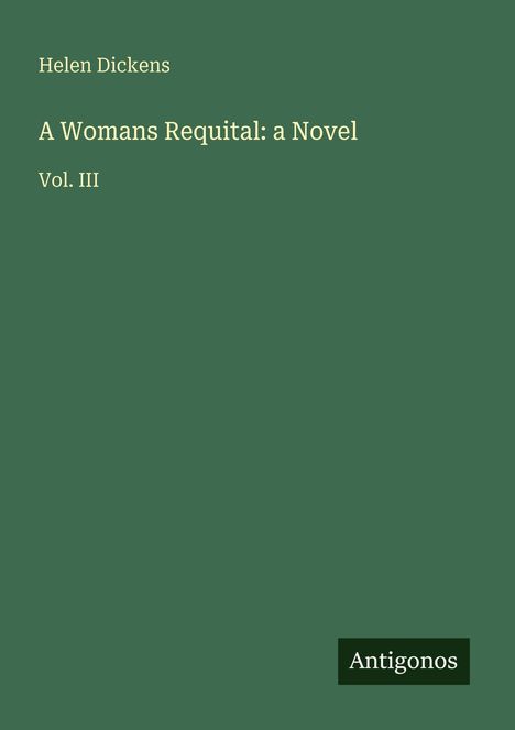 Text: "Helen Dickens, A Woman's Requital: a Novel, Vol. III, Antigonos." Dunkelgrüner Hintergrund mit schlichter Typografie.