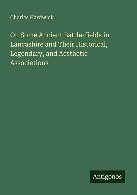 Oben steht: "Charles Hardwick". Im Zentrum: "On Some Ancient Battle-fields in Lancashire and Their Historical...". Unten: "Antigonos".