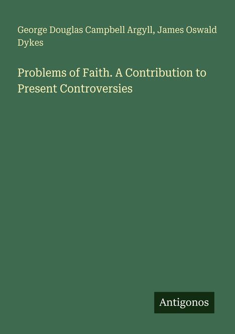 Titel: "Problems of Faith. A Contribution to Present Controversies". Autoren: George Douglas Campbell Argyll, James Oswald Dykes. Unten steht "Antigonos". Hintergrund: Dunkelgrün.