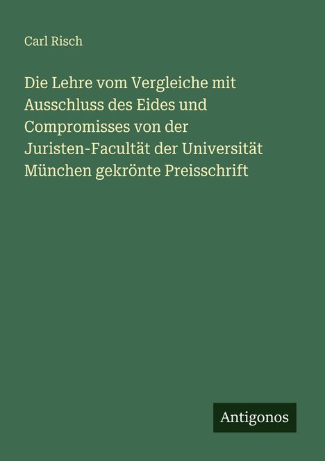 Titel: "Die Lehre vom Vergleiche mit Ausschluss des Eides..." von Carl Risch, Verlag: Antigonos. Grüner Hintergrund.