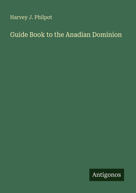 Buchtitel: "Guide Book to the Anadian Dominion" von Harvey J. Philpot. Unten rechts steht "Antigonos". Dunkelgrüner Hintergrund.