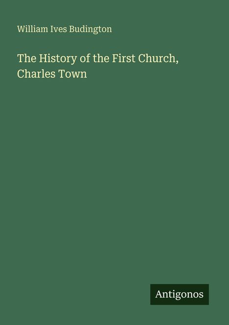 Text oben: William Ives Budington.  
Text Mitte: The History of the First Church, Charles Town.  
Logo unten: Antigonos.  
Hintergrund: dunkelgrün.