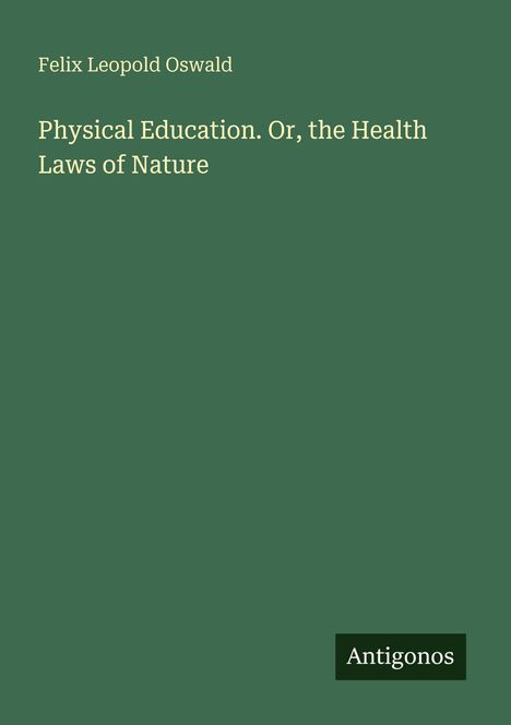 "Felix Leopold Oswald, Physical Education. Or, the Health Laws of Nature." Grüner Hintergrund, "Antigonos" am Rand.