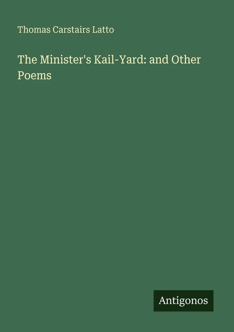 Oben: "Thomas Carstairs Latto". Mitte: "The Minister's Kail-Yard: and Other Poems". Unten rechts: Logo "Antigonos".