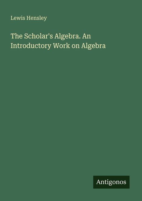 Titel: "The Scholar's Algebra. An Introductory Work on Algebra" von Lewis Hensley. Unten steht "Antigonos". Hintergrund grün.