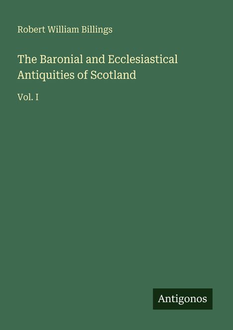 Titel: "The Baronial and Ecclesiastical Antiquities of Scotland Vol. I". Grüner Hintergrund, unten rechts "Antigonos".
