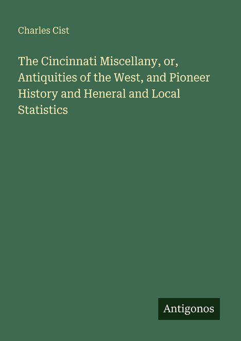 Charles Cist: The Cincinnati Miscellany, Antiquities, Pioneer History. Grüner Hintergrund, weißer Text, Antigonos-Logo.