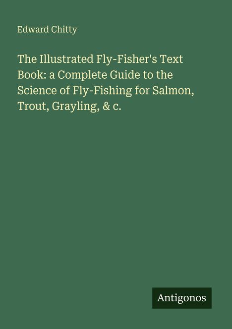 Edward Chitty: The Illustrated Fly-Fisher's Text Book; Anleitung zum Fliegenfischen. Grüner Hintergrund, Antigonos-Logo.