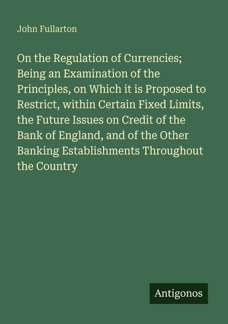 Titel des Werkes: "On the Regulation of Currencies". Autor: John Fullarton. Unten Logo: Antigonos. Hintergrund: Dunkelgrün.