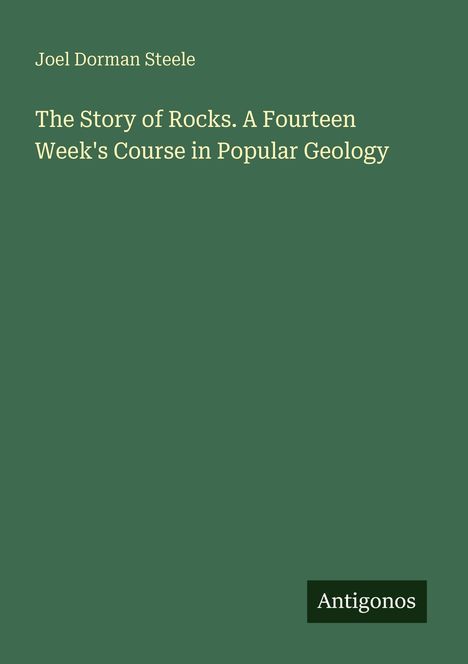 Text: "Joel Dorman Steele", "The Story of Rocks. A Fourteen Week's Course in Popular Geology". Grüner Hintergrund. Logo: Antigonos.