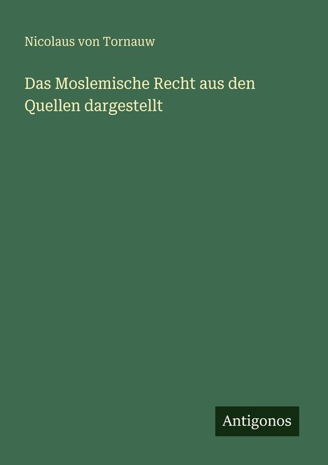 Text: "Nicolaus von Tornauw. Das Moslemische Recht aus den Quellen dargestellt." Unten rechts "Antigonos". Olivgrüner Hintergrund.