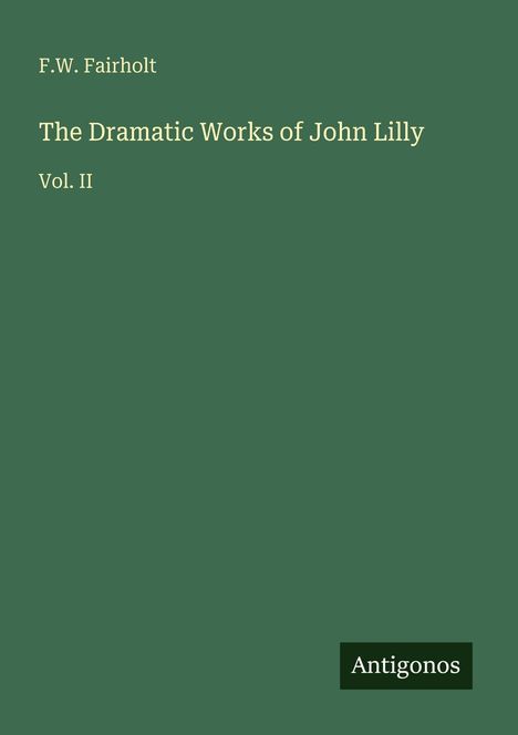 F.W. Fairholt: The Dramatic Works of John Lilly, Vol. II. Unten rechts steht "Antigonos". Grüner Hintergrund.