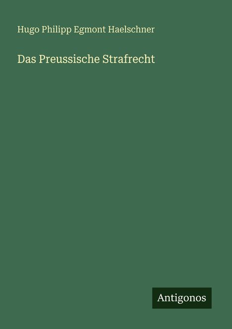 Grüner Hintergrund, Text: "Hugo Philipp Egmont Haelschner", "Das Preussische Strafrecht". Unten rechts: "Antigonos".