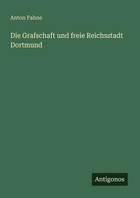 Titel: "Die Grafschaft und freie Reichsstadt Dortmund" von Anton Fahne; schlichtes grünes Cover, unten kleines "Antigonos" Logo.