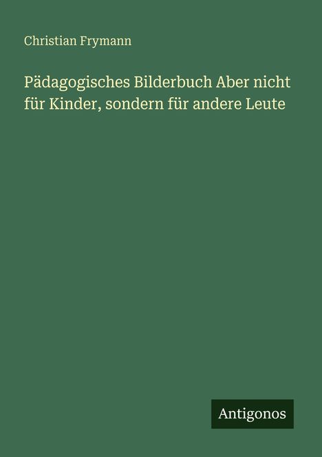 "Christian Frymann: Pädagogisches Bilderbuch Aber nicht für Kinder, sondern für andere Leute." Grün mit kleinem Antigonos-Logo.