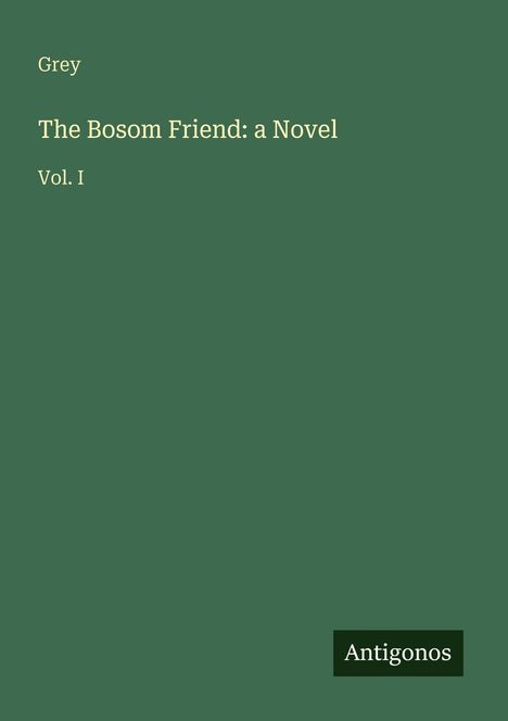 Text oben links: "Grey". Mittig: "The Bosom Friend: a Novel. Vol. I". Unten rechts ein Logo mit "Antigonos". Dunkelgrüner Hintergrund.