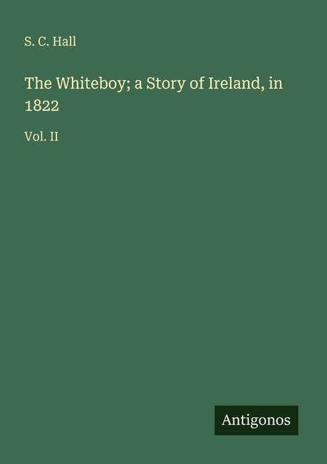 „S. C. Hall“, „The Whiteboy; a Story of Ireland, in 1822“, „Vol. II“, „Antigonos“. Grüner Hintergrund.