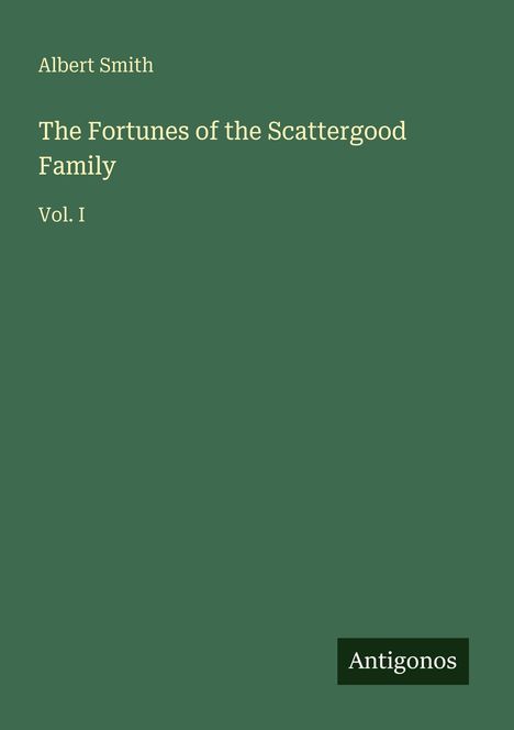 Text: Albert Smith, The Fortunes of the Scattergood Family, Vol. I. Unten rechts Logo "Antigonos". Hintergrund: Dunkelgrün.