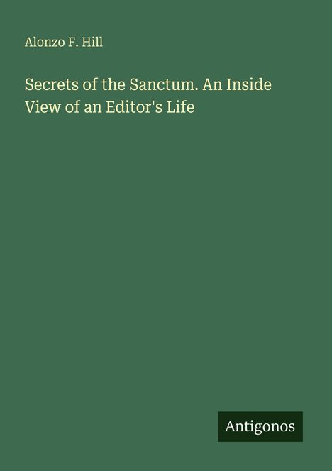 "Secrets of the Sanctum. An Inside View of an Editor's Life" von Alonzo F. Hill. Unten rechts steht "Antigonos". Hintergrund grün.