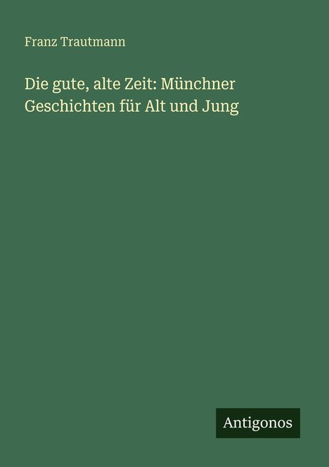Buchtitel: "Die gute, alte Zeit: Münchner Geschichten für Alt und Jung" von Franz Trautmann. Verlag: Antigonos.