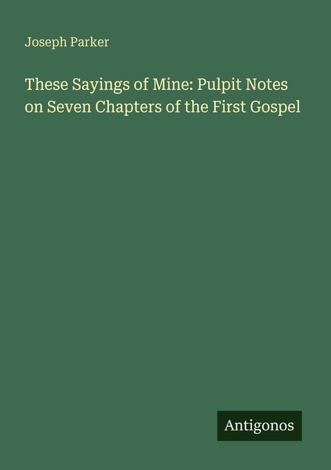 Text: "Joseph Parker. These Sayings of Mine: Pulpit Notes on Seven Chapters of the First Gospel. Antigonos."  
Grüner Hintergrund.
