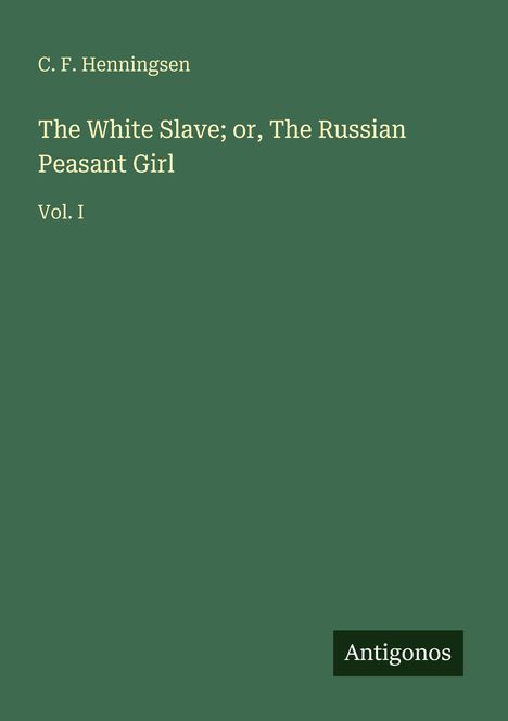 C. F. Henningsen; Titel: The White Slave; or, The Russian Peasant Girl Vol. I; unten rechts kleines Logo: Antigonos; grüner Hintergrund.
