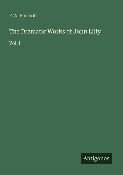 F.W. Fairholt, The Dramatic Works of John Lilly, Vol. I. Unten rechts: Antigonos. Grünes Cover.