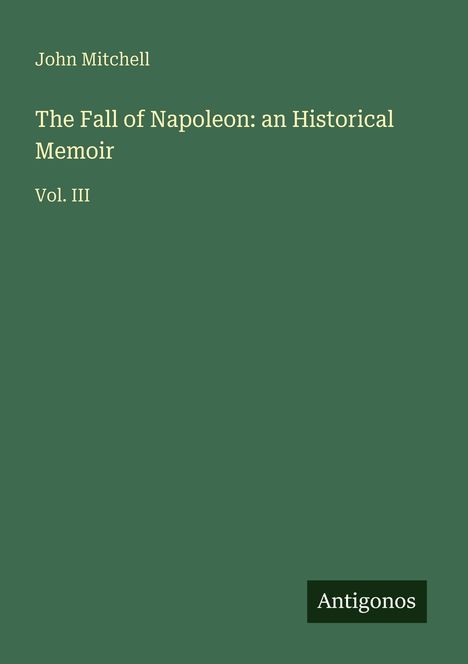 John Mitchell, The Fall of Napoleon: an Historical Memoir, Vol. III, Antigonos. Grüner Hintergrund.